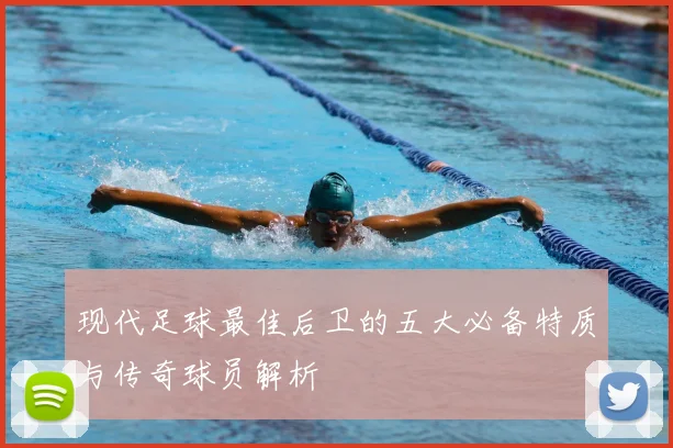现代足球最佳后卫的五大必备特质与传奇球员解析