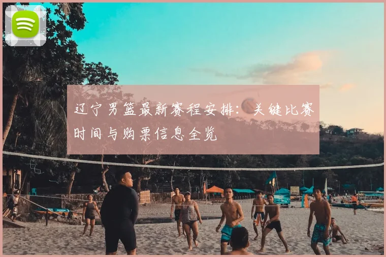 辽宁男篮最新赛程安排:关键比赛时间与购票信息全览