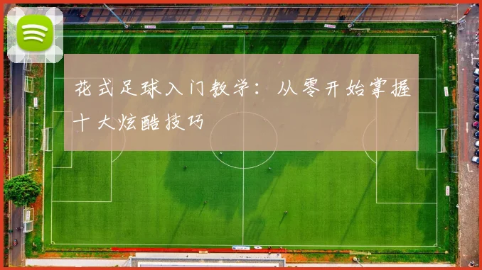 花式足球入门教学：从零开始掌握十大炫酷技巧