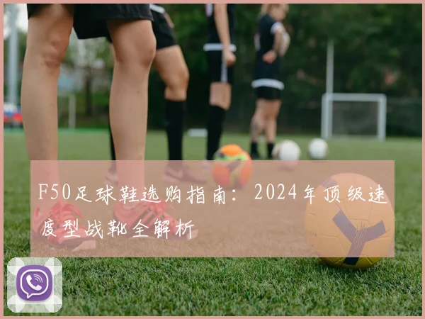 F50足球鞋选购指南：2024年顶级速度型战靴全解析