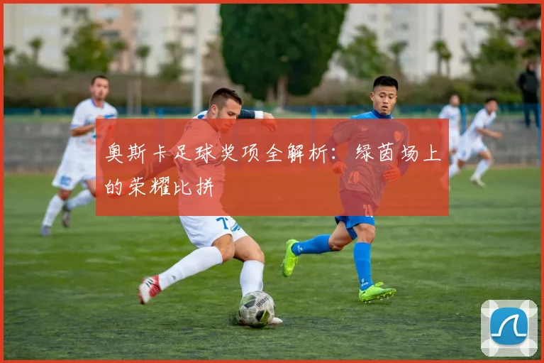 奥斯卡足球奖项全解析:绿茵场上的荣耀比拼