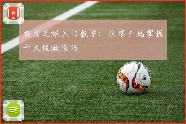 花式足球入门教学:从零开始掌握十大炫酷技巧