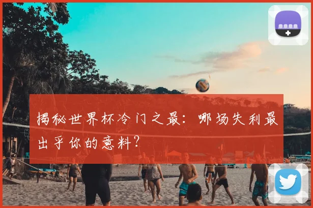 揭秘世界杯冷门之最：哪场失利最出乎你的意料？