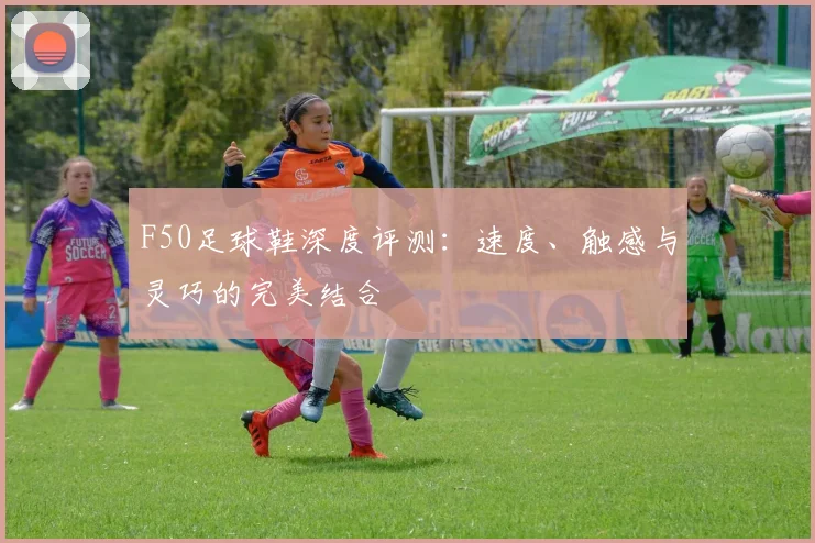 F50足球鞋深度评测:速度、触感与灵巧的完美结合
