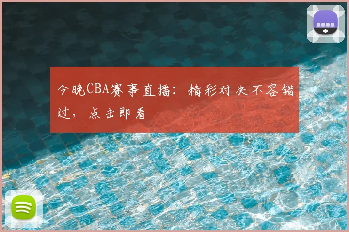今晚CBA赛事直播:精彩对决不容错过,点击即看