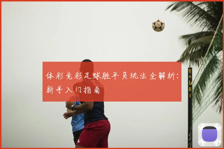 体彩竞彩足球胜平负玩法全解析：新手入门指南
