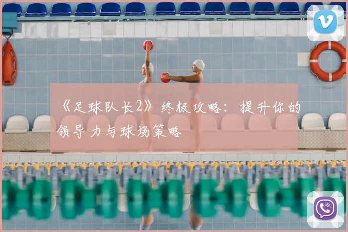 《足球队长2》终极攻略:提升你的领导力与球场策略