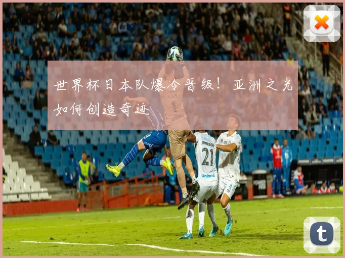 世界杯日本队爆冷晋级!亚洲之光如何创造奇迹