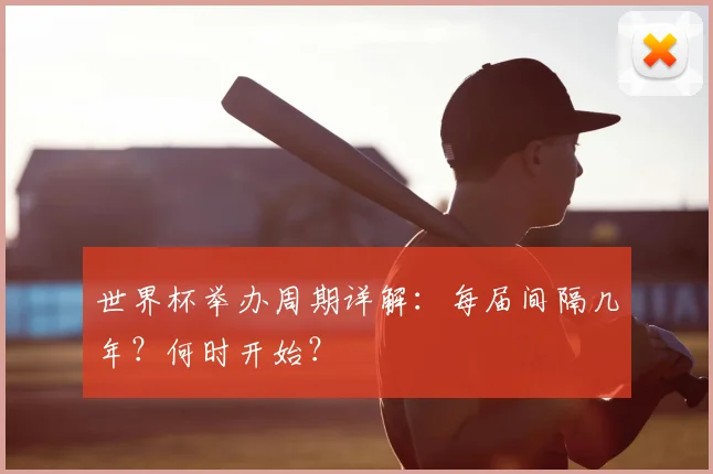 世界杯举办周期详解:每届间隔几年?何时开始?