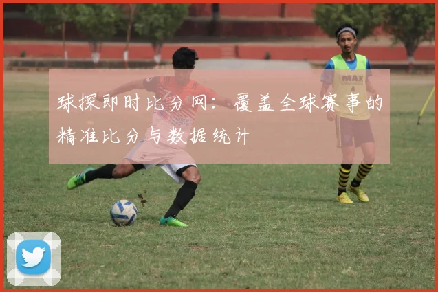 球探即时比分网：覆盖全球赛事的精准比分与数据统计