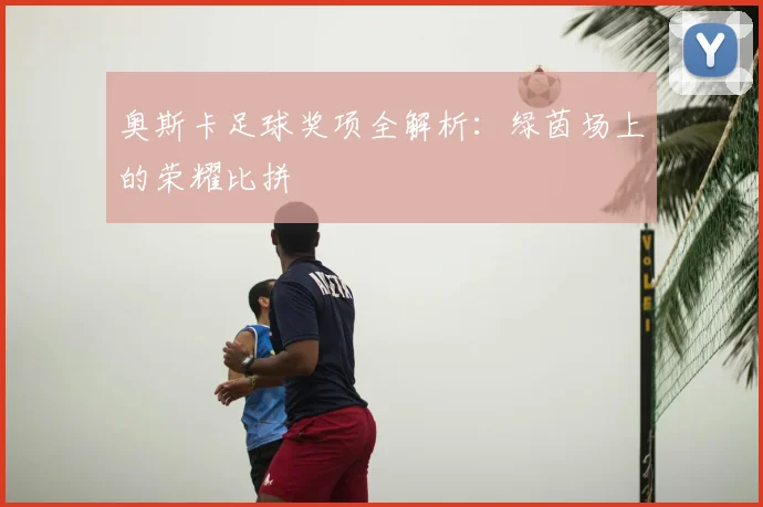 奥斯卡足球奖项全解析：绿茵场上的荣耀比拼
