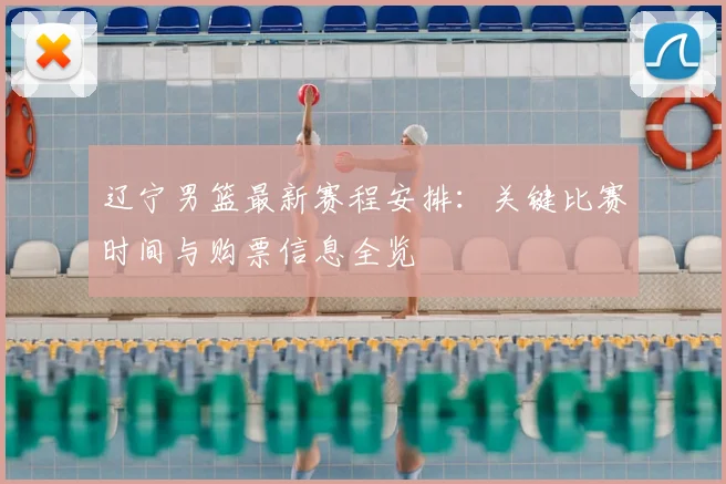 辽宁男篮最新赛程安排：关键比赛时间与购票信息全览