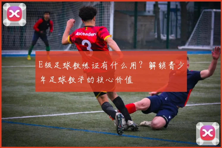 E级足球教练证有什么用？解锁青少年足球教学的核心价值