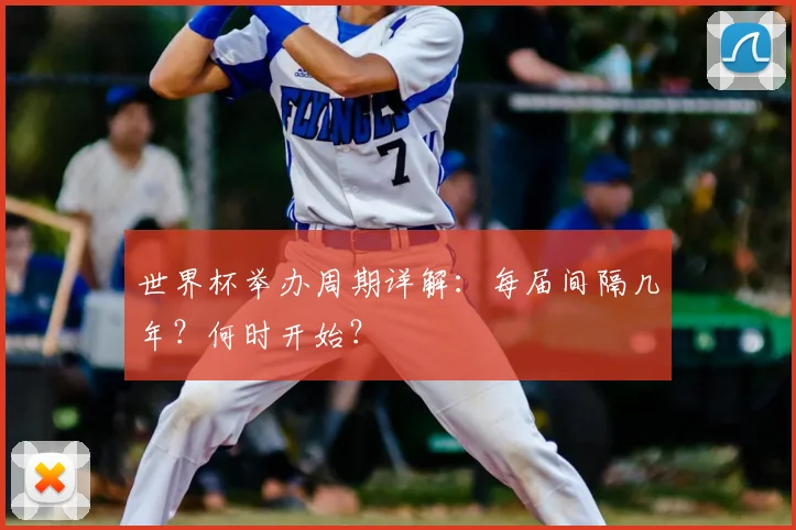 世界杯举办周期详解：每届间隔几年？何时开始？