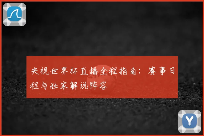 央视世界杯直播全程指南:赛事日程与独家解说阵容